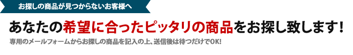 お探しの商品が見つからないお客様へ あなたの条件に合ったピッタリの商品をお探し致します！