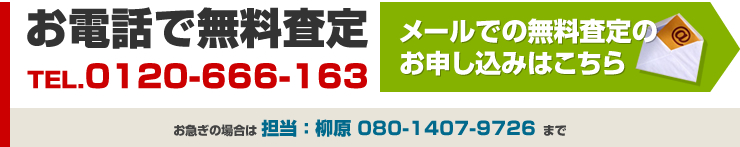 お電話で無料査定メールでの無料査定のお申し込みはこちらTEL.0120-666-163 お急ぎの場合は 担当 ： 柳原 080-1407-9726 まで